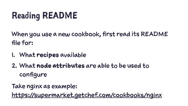Reading README
When you use a new cookbook, first read its README
file for:
1. What recipes available
2. What node attributes are able to be used to
configure
Take nginx as example:
https://supermarket.getchef.com/cookbooks/nginx
