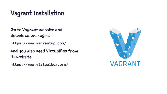 Vagrant installation
Go to Vagrant website and
download packages.
https://www.vagrantup.com/
and you also need VirtualBox from
its website
https://www.virtualbox.org/
