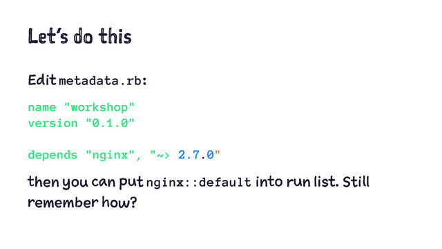 Let’s do this
Edit metadata.rb:
name "workshop"
version "0.1.0"
depends "nginx", "~> 2.7.0"
then you can put nginx::default into run list. Still
remember how?
