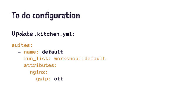 To do configuration
Update .kitchen.yml:
suites:
- name: default
run_list: workshop::default
attributes:
nginx:
gzip: off
