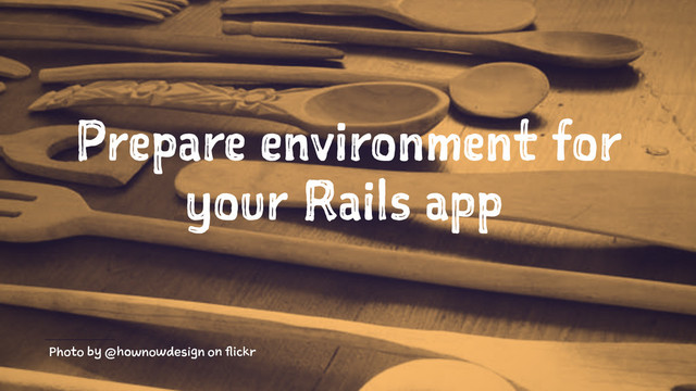 Prepare environment for
your Rails app
Photo by @hownowdesign on flickr
