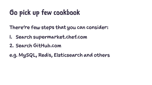 Go pick up few cookbook
There’re few steps that you can consider:
1. Search supermarket.chef.com
2. Search GitHub.com
e.g. MySQL, Redis, Elsticsearch and others
