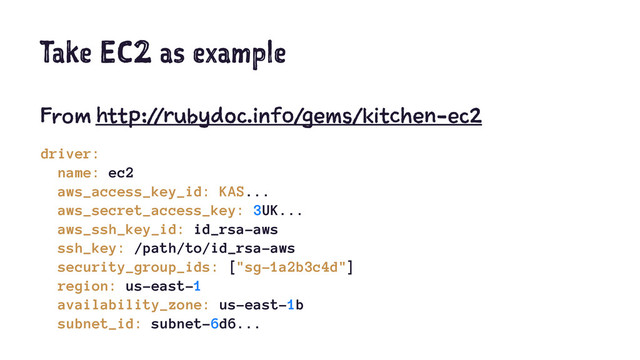 Take EC2 as example
From http://rubydoc.info/gems/kitchen-ec2
driver:
name: ec2
aws_access_key_id: KAS...
aws_secret_access_key: 3UK...
aws_ssh_key_id: id_rsa-aws
ssh_key: /path/to/id_rsa-aws
security_group_ids: ["sg-1a2b3c4d"]
region: us-east-1
availability_zone: us-east-1b
subnet_id: subnet-6d6...
