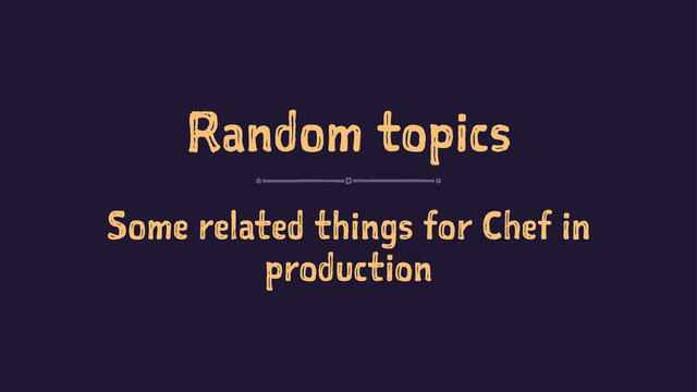 Random topics
Some related things for Chef in
production
