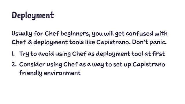 Deployment
Usually for Chef beginners, you will get confused with
Chef & deployment tools like Capistrano. Don’t panic.
1. Try to avoid using Chef as deployment tool at first
2. Consider using Chef as a way to set up Capistrano
friendly environment
