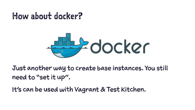 How about docker?
Just another way to create base instances. You still
need to “set it up”.
It’s can be used with Vagrant & Test Kitchen.
