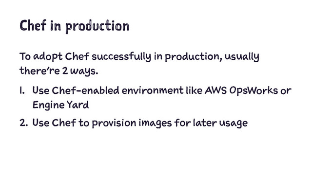 Chef in production
To adopt Chef successfully in production, usually
there’re 2 ways.
1. Use Chef-enabled environment like AWS OpsWorks or
Engine Yard
2. Use Chef to provision images for later usage
