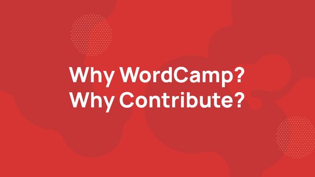 Why WordCamp?
Why Contribute?
