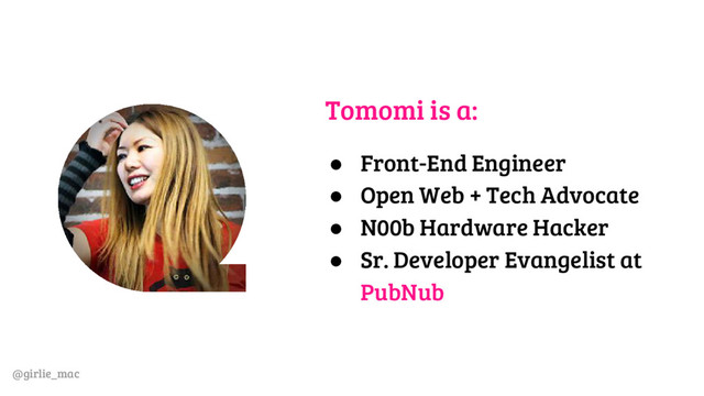 @girlie_mac
Tomomi is a:
● Front-End Engineer
● Open Web + Tech Advocate
● N00b Hardware Hacker
● Sr. Developer Evangelist at
PubNub
