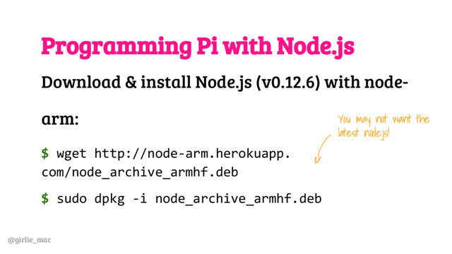 @girlie_mac
Programming Pi with Node.js
Download & install Node.js (v0.12.6) with node-
arm:
$ wget http://node-arm.herokuapp.
com/node_archive_armhf.deb
$ sudo dpkg -i node_archive_armhf.deb
You may not want the
latest node.js!
