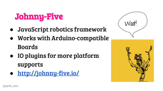 @girlie_mac
Johnny-Five
● JavaScript robotics framework
● Works with Arduino-compatible
Boards
● IO plugins for more platform
supports
● http://johnny-five.io/
Woot!
