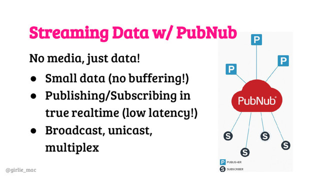 @girlie_mac
Streaming Data w/ PubNub
No media, just data!
● Small data (no buffering!)
● Publishing/Subscribing in
true realtime (low latency!)
● Broadcast, unicast,
multiplex
