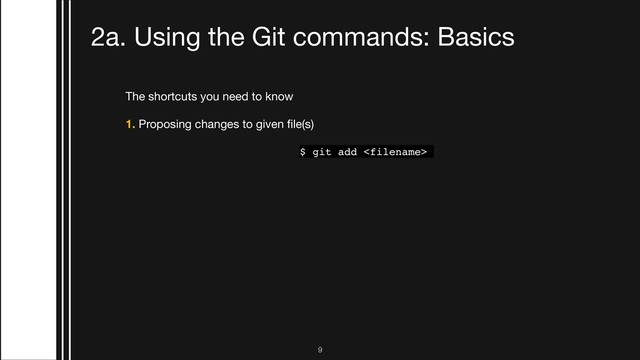 The shortcuts you need to know

1. Proposing changes to given ﬁle(s)

$ git add 
2. Committing your changes to the repository
$ git commit -m “Commit message”
3. Sending your changes to your remote repository
$ git push origin master
4. Checking if there are any updates to the code (should always be done before making
changes or else you might have to deal with merge conﬂicts!)
$ git pull
2a. Using the Git commands: Basics
!9
