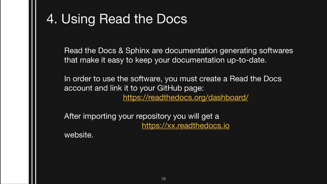 !19
4. Using Read the Docs
Read the Docs & Sphinx are documentation generating softwares
that make it easy to keep your documentation up-to-date. 

In order to use the software, you must create a Read the Docs
account and link it to your GitHub page:

https://readthedocs.org/dashboard/

After importing your repository you will get a

https://xx.readthedocs.io

website.
