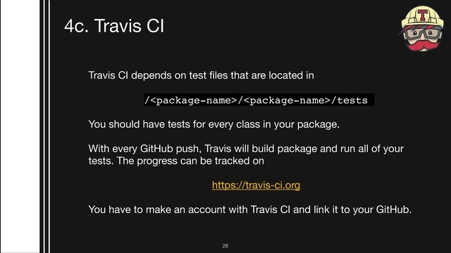 !28
4c. Travis CI
Travis CI depends on test ﬁles that are located in

///tests
You should have tests for every class in your package.

With every GitHub push, Travis will build package and run all of your
tests. The progress can be tracked on



https://travis-ci.org 

You have to make an account with Travis CI and link it to your GitHub.
