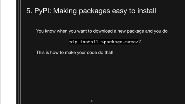 !31
5. PyPI: Making packages easy to install
You know when you want to download a new package and you do

pip install ?
This is how to make your code do that!

PyPI = Python Package Index



https://pypi.org 

You have to register for an account to get a PyPI package name.
