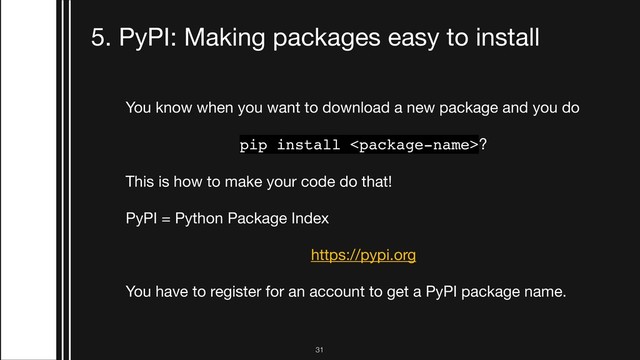 !31
5. PyPI: Making packages easy to install
You know when you want to download a new package and you do

pip install ?
This is how to make your code do that!

PyPI = Python Package Index



https://pypi.org 

You have to register for an account to get a PyPI package name.
