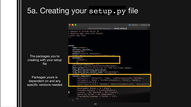 !33
5a. Creating your setup.py ﬁle
The packages you’re
creating with your setup
ﬁle
Packages yours is
dependent on and any
speciﬁc versions needed
