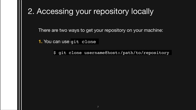 2. Accessing your repository locally
There are two ways to get your repository on your machine:

1. You can use git clone
$ git clone username@host:/path/to/repository
!7
