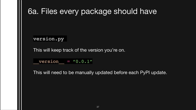 !37
6a. Files every package should have
version.py
This will keep track of the version you’re on.

__version__ = “0.0.1”
This will need to be manually updated before each PyPI update.

