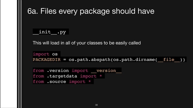 !38
6a. Files every package should have
__init__.py
This will load in all of your classes to be easily called

import os
PACKAGEDIR = os.path.abspath(os.path.dirname(__file__))
from .version import __version__
from .targetdata import *
from .source import *
