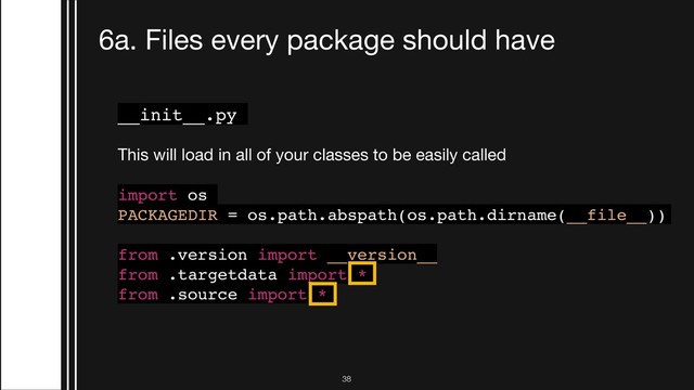 !38
6a. Files every package should have
__init__.py
This will load in all of your classes to be easily called

import os
PACKAGEDIR = os.path.abspath(os.path.dirname(__file__))
from .version import __version__
from .targetdata import *
from .source import *

