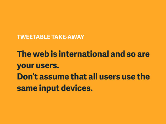TWEETABLE TAKE-AWAY
The web is international and so are
your users.
Don’t assume that all users use the
same input devices.
