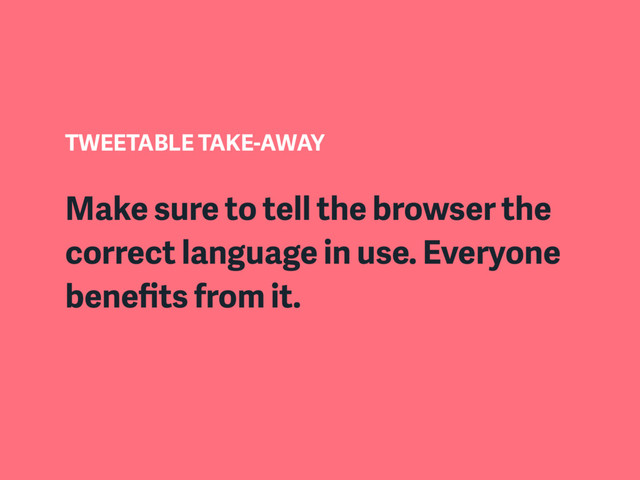 TWEETABLE TAKE-AWAY
Make sure to tell the browser the
correct language in use. Everyone
beneﬁts from it.
