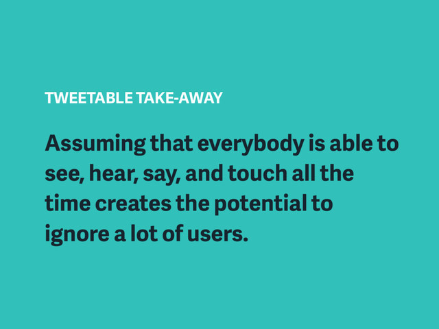 TWEETABLE TAKE-AWAY
Assuming that everybody is able to
see, hear, say, and touch all the
time creates the potential to
ignore a lot of users.
