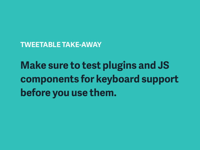 TWEETABLE TAKE-AWAY
Make sure to test plugins and JS
components for keyboard support
before you use them.
