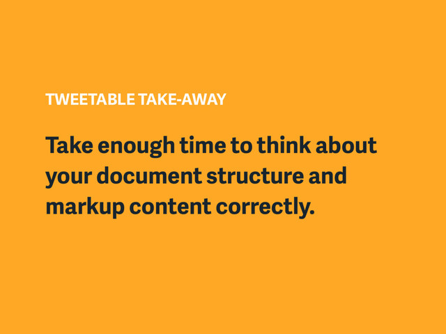 TWEETABLE TAKE-AWAY
Take enough time to think about
your document structure and
markup content correctly.
