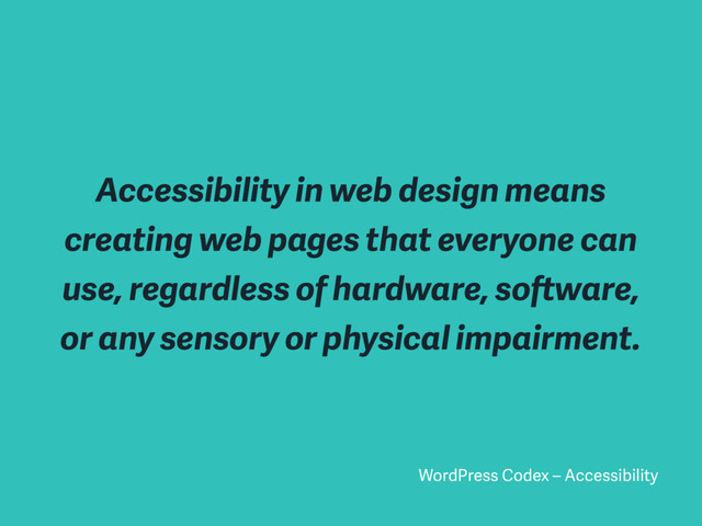 Accessibility in web design means
creating web pages that everyone can
use, regardless of hardware, software,
or any sensory or physical impairment.
WordPress Codex – Accessibility
