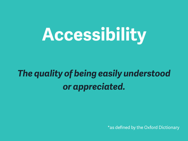 Accessibility
The quality of being easily understood
or appreciated.
*as deﬁned by the Oxford Dictionary

