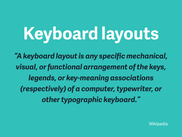 Keyboard layouts
“A keyboard layout is any speciﬁc mechanical,
visual, or functional arrangement of the keys,
legends, or key-meaning associations
(respectively) of a computer, typewriter, or
other typographic keyboard.”
Wikipedia
