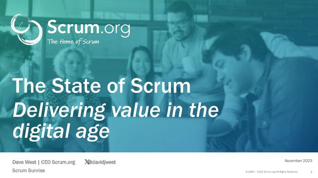 ©1993 – 2023 Scrum.org All Rights Reserved
Dave West | CEO Scrum.org @davidjwest
1
The State of Scrum
Delivering value in the
digital age
Scrum Sunrise
November 2023
