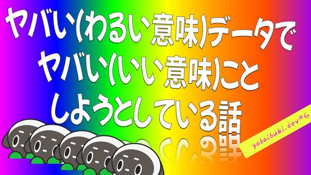 ヤバい（わるい意味）データでヤバい（いい意味）ことしようとしている話 / yabai-yabai-data-yabai