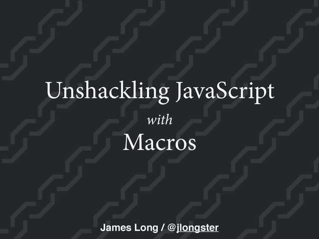 Macros
Unshackling JavaScript
James Long / @jlongster
with
