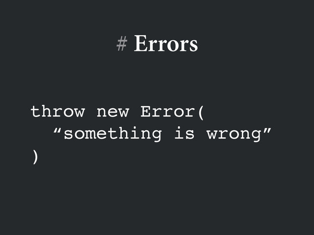 # Errors
throw new Error(!
“something is wrong”!
)
