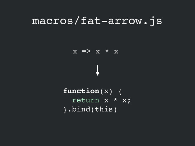macros/fat-arrow.js
x => x * x
function(x) {!
return x * x;!
}.bind(this)
