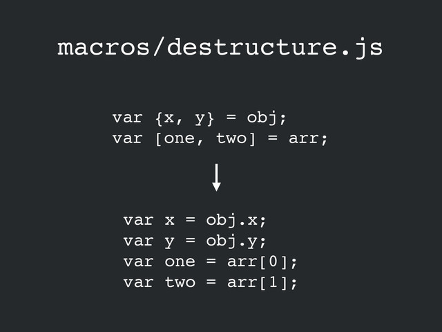 macros/destructure.js
var {x, y} = obj;!
var [one, two] = arr;
var x = obj.x;!
var y = obj.y;!
var one = arr[0];!
var two = arr[1];
