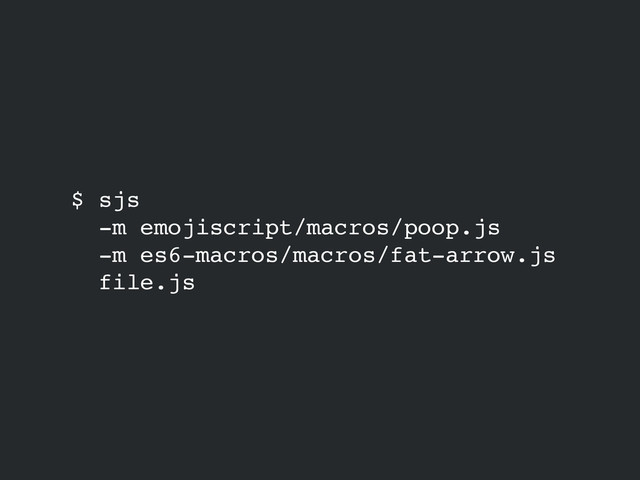 $ sjs!
-m emojiscript/macros/poop.js !
-m es6-macros/macros/fat-arrow.js!
file.js
