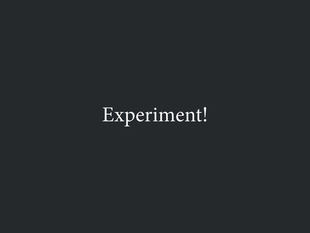 Experiment!

