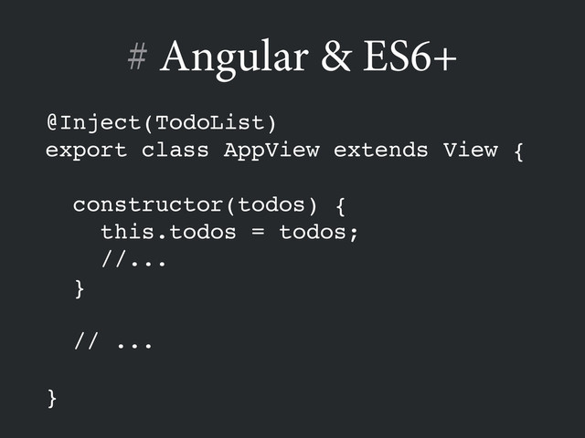 @Inject(TodoList)!
export class AppView extends View {!
!
constructor(todos) {!
this.todos = todos;!
//...!
}!
!
// ...!
!
}
# Angular & ES6+
