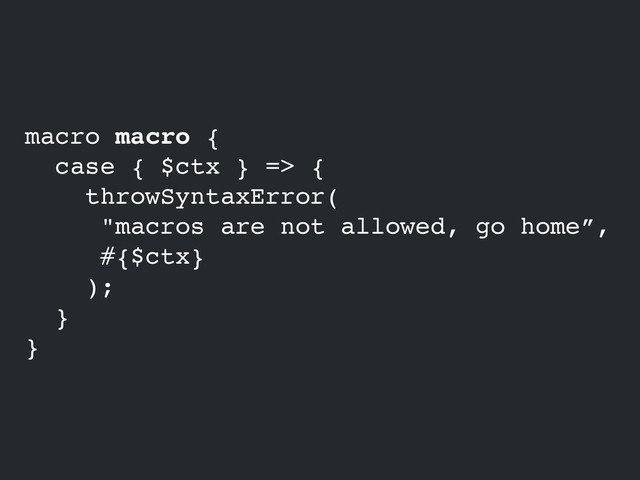 macro macro {!
case { $ctx } => {!
throwSyntaxError(!
"macros are not allowed, go home”,!
#{$ctx}!
);!
}!
}
