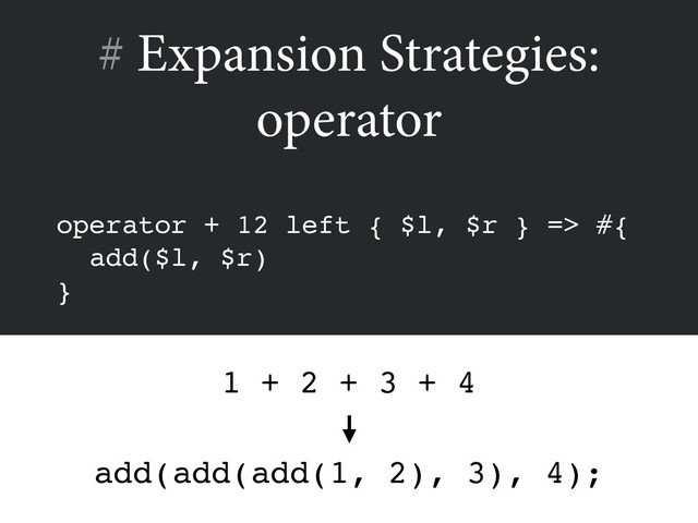 # Expansion Strategies:
operator
operator + 12 left { $l, $r } => #{!
add($l, $r)!
}
add(add(add(1, 2), 3), 4);
1 + 2 + 3 + 4
