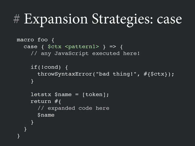 # Expansion Strategies: case
!
macro foo {!
case { $ctx  } => {!
// any JavaScript executed here!!
!
if(!cond) {!
throwSyntaxError("bad thing!", #{$ctx});!
}!
!
letstx $name = [token];!
return #{!
// expanded code here!
$name!
}!
}!
}
