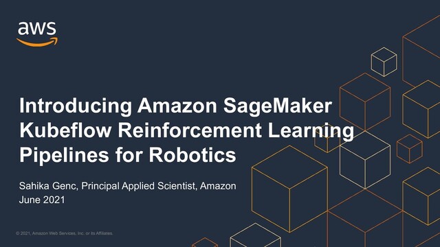© 2021, Amazon Web Services, Inc. or its Affiliates.
Sahika Genc, Principal Applied Scientist, Amazon
June 2021
Introducing Amazon SageMaker
Kubeflow Reinforcement Learning
Pipelines for Robotics
