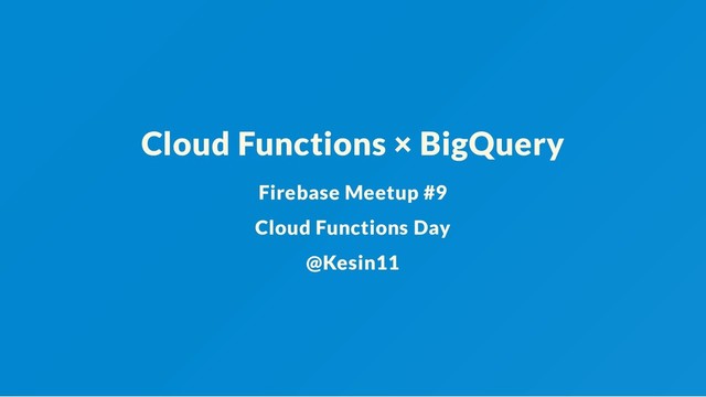 Cloud Functions × BigQuery
Firebase Meetup #9
Cloud Functions Day
@Kesin11
