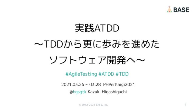 © 2012-2019 BASE, Inc.
© 2012-2021 BASE, Inc.
#AgileTesting #ATDD #TDD
実践ATDD
〜TDDから更に歩みを進めた
ソフトウェア開発へ〜
1
2021.03.26 ~ 03.28 PHPerKaigi2021
@hgsgtk Kazuki Higashiguchi
