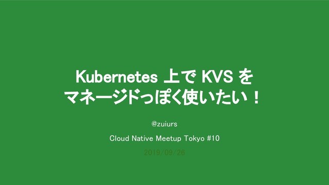 Kubernetes 上で KVS を 
マネージドっぽく使いたい！ 
@zuiurs 
Cloud Native Meetup Tokyo #10 
2019/09/26 
